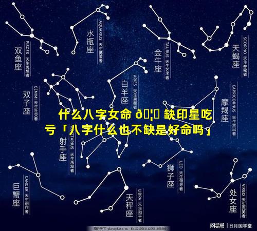 什么八字女命 🦊 缺印星吃亏「八字什么也不缺是好命吗」